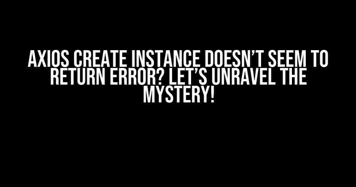 Axios Create Instance Doesn’t Seem to Return Error? Let’s Unravel the Mystery!