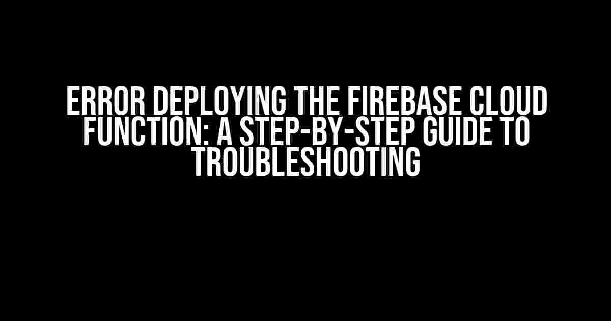 Error Deploying the Firebase Cloud Function: A Step-by-Step Guide to Troubleshooting