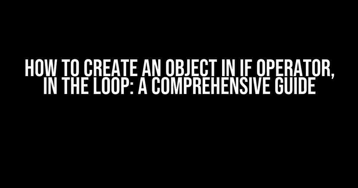 How to Create an Object in If Operator, in the Loop: A Comprehensive Guide