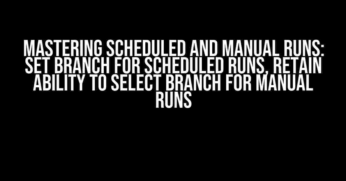 Mastering Scheduled and Manual Runs: Set Branch for Scheduled Runs, Retain Ability to Select Branch for Manual Runs