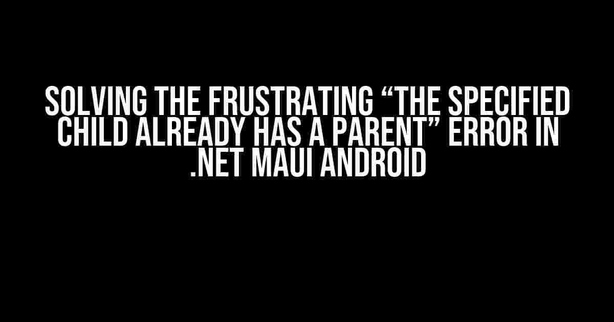 Solving the Frustrating “The specified child already has a parent” Error in .NET MAUI Android