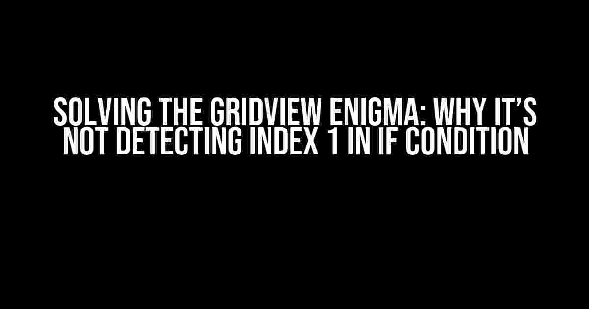 Solving the GridView Enigma: Why It’s Not Detecting Index 1 in If Condition