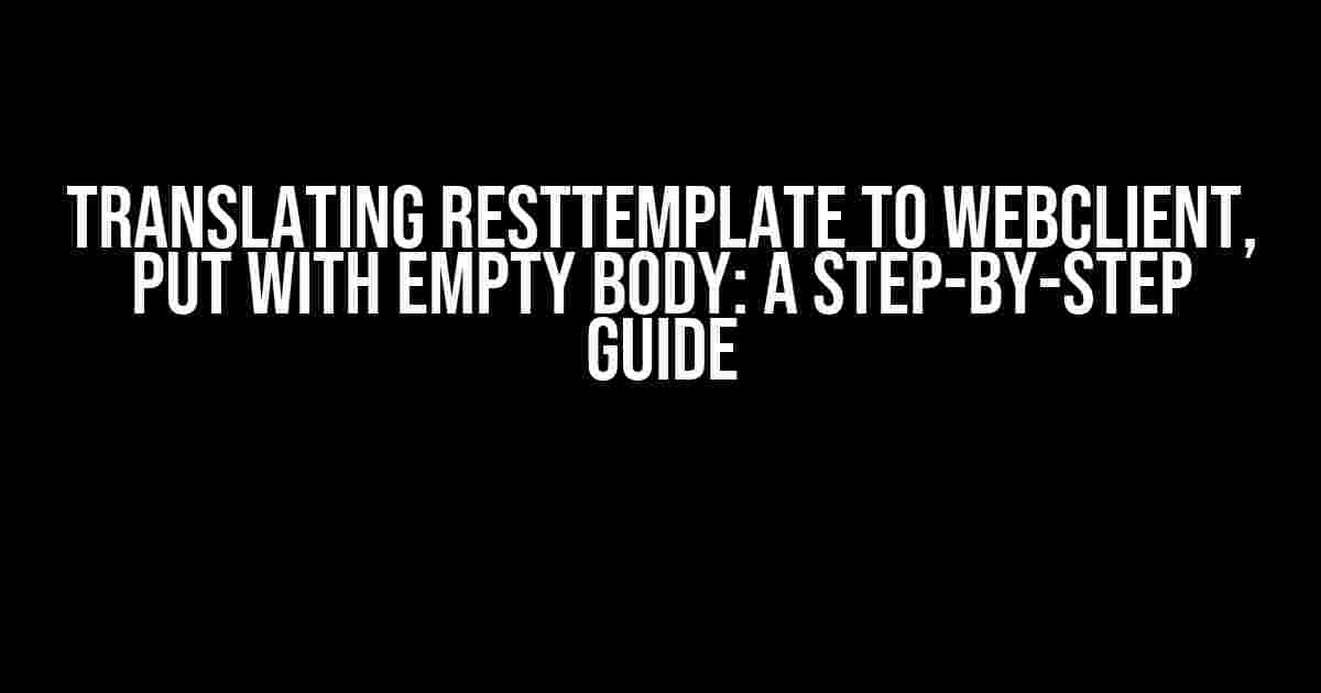 Translating RestTemplate to WebClient, PUT with Empty Body: A Step-by-Step Guide