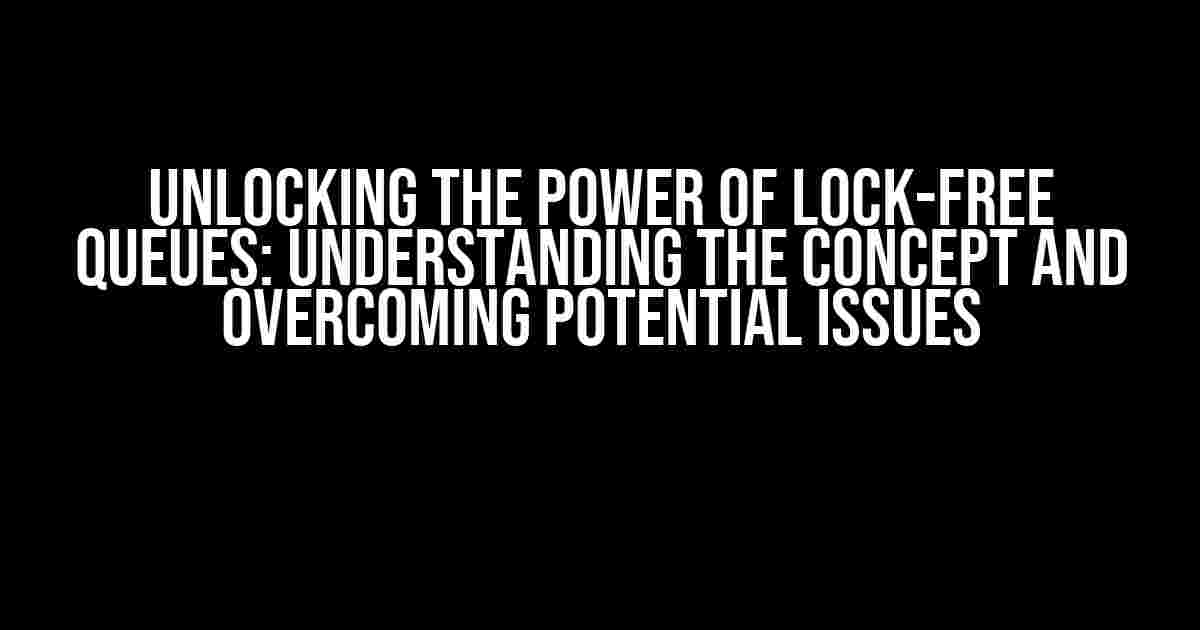 Unlocking the Power of Lock-Free Queues: Understanding the Concept and Overcoming Potential Issues